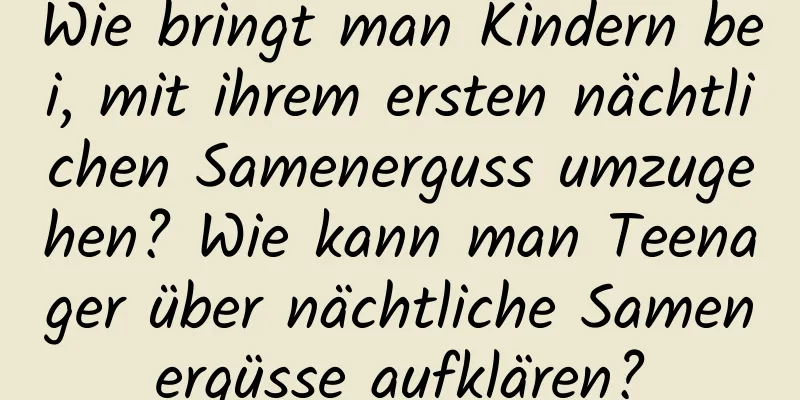 Wie bringt man Kindern bei, mit ihrem ersten nächtlichen Samenerguss umzugehen? Wie kann man Teenager über nächtliche Samenergüsse aufklären?