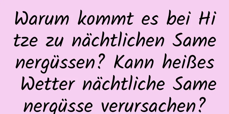 Warum kommt es bei Hitze zu nächtlichen Samenergüssen? Kann heißes Wetter nächtliche Samenergüsse verursachen?