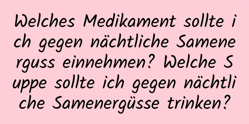 Welches Medikament sollte ich gegen nächtliche Samenerguss einnehmen? Welche Suppe sollte ich gegen nächtliche Samenergüsse trinken?