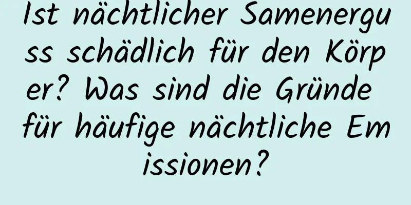 Ist nächtlicher Samenerguss schädlich für den Körper? Was sind die Gründe für häufige nächtliche Emissionen?