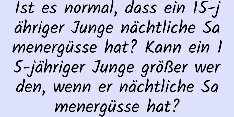 Ist es normal, dass ein 15-jähriger Junge nächtliche Samenergüsse hat? Kann ein 15-jähriger Junge größer werden, wenn er nächtliche Samenergüsse hat?