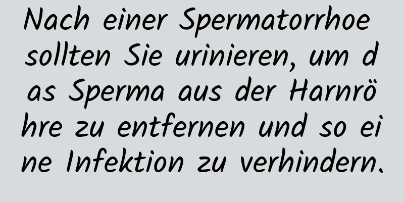 Nach einer Spermatorrhoe sollten Sie urinieren, um das Sperma aus der Harnröhre zu entfernen und so eine Infektion zu verhindern.