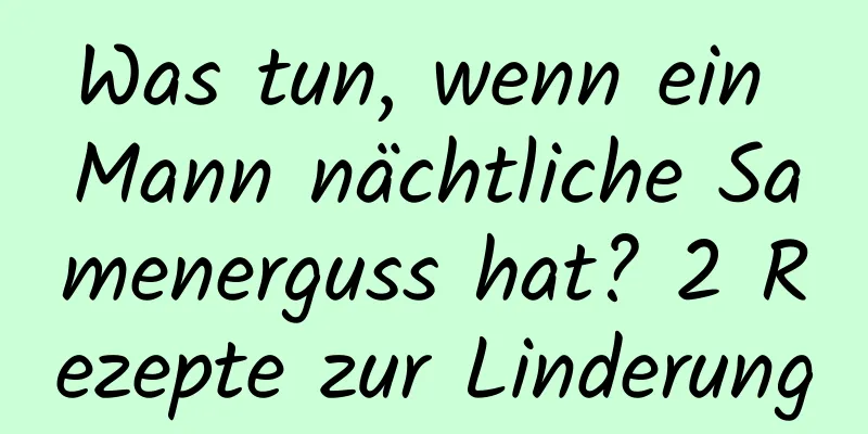 Was tun, wenn ein Mann nächtliche Samenerguss hat? 2 Rezepte zur Linderung