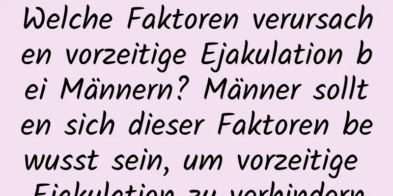 Welche Faktoren verursachen vorzeitige Ejakulation bei Männern? Männer sollten sich dieser Faktoren bewusst sein, um vorzeitige Ejakulation zu verhindern