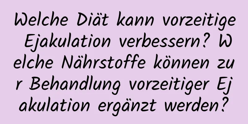 Welche Diät kann vorzeitige Ejakulation verbessern? Welche Nährstoffe können zur Behandlung vorzeitiger Ejakulation ergänzt werden?