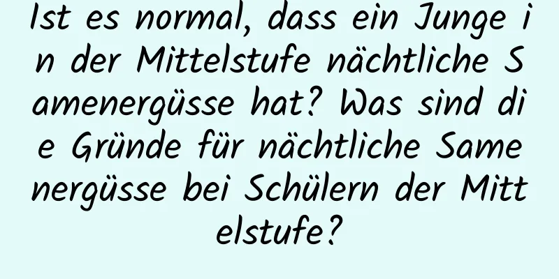 Ist es normal, dass ein Junge in der Mittelstufe nächtliche Samenergüsse hat? Was sind die Gründe für nächtliche Samenergüsse bei Schülern der Mittelstufe?