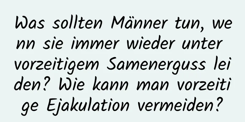 Was sollten Männer tun, wenn sie immer wieder unter vorzeitigem Samenerguss leiden? Wie kann man vorzeitige Ejakulation vermeiden?