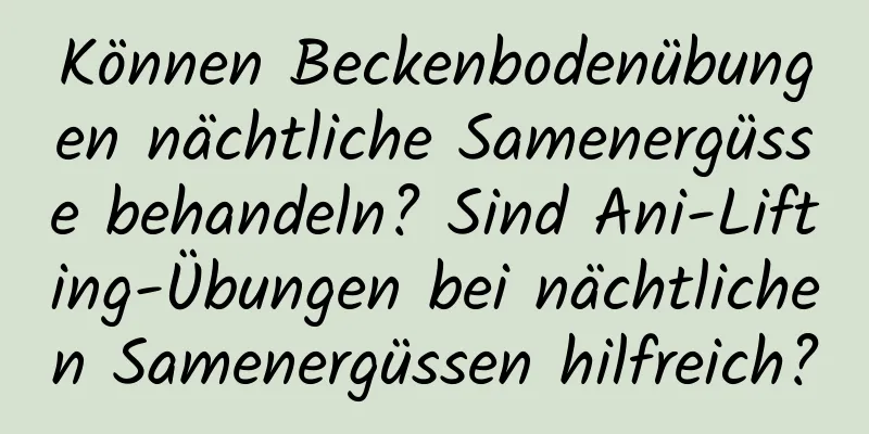 Können Beckenbodenübungen nächtliche Samenergüsse behandeln? Sind Ani-Lifting-Übungen bei nächtlichen Samenergüssen hilfreich?