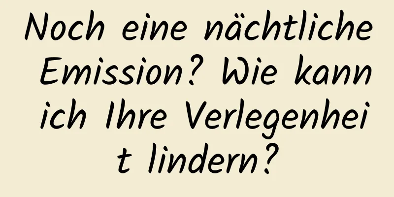 Noch eine nächtliche Emission? Wie kann ich Ihre Verlegenheit lindern?