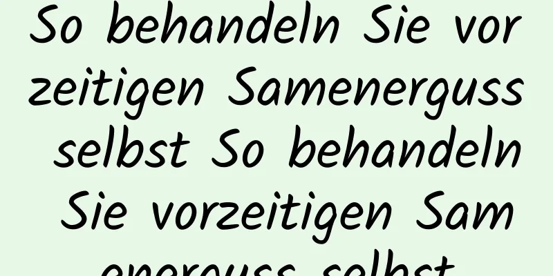 So behandeln Sie vorzeitigen Samenerguss selbst So behandeln Sie vorzeitigen Samenerguss selbst