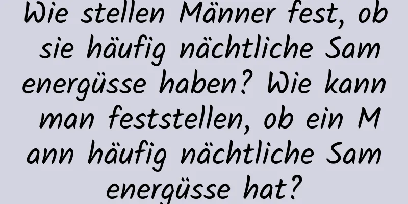 Wie stellen Männer fest, ob sie häufig nächtliche Samenergüsse haben? Wie kann man feststellen, ob ein Mann häufig nächtliche Samenergüsse hat?