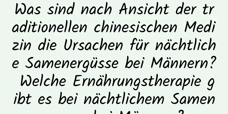 Was sind nach Ansicht der traditionellen chinesischen Medizin die Ursachen für nächtliche Samenergüsse bei Männern? Welche Ernährungstherapie gibt es bei nächtlichem Samenerguss bei Männern?