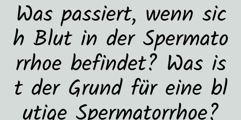 Was passiert, wenn sich Blut in der Spermatorrhoe befindet? Was ist der Grund für eine blutige Spermatorrhoe?