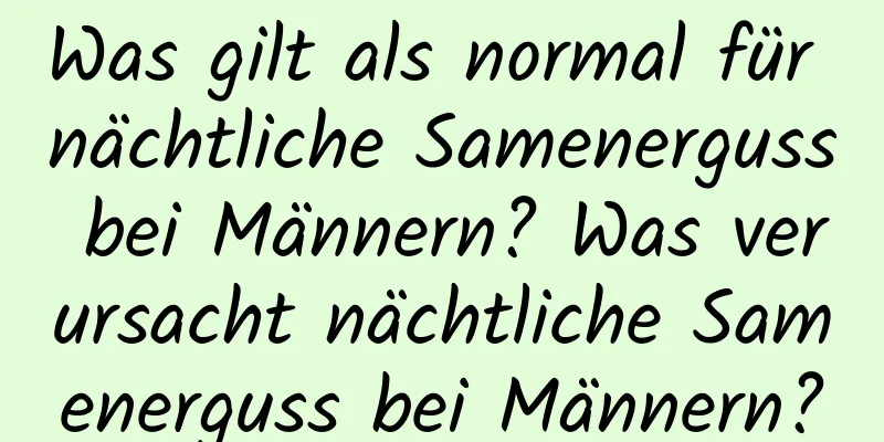 Was gilt als normal für nächtliche Samenerguss bei Männern? Was verursacht nächtliche Samenerguss bei Männern?