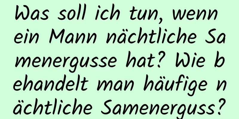 Was soll ich tun, wenn ein Mann nächtliche Samenergusse hat? Wie behandelt man häufige nächtliche Samenerguss?