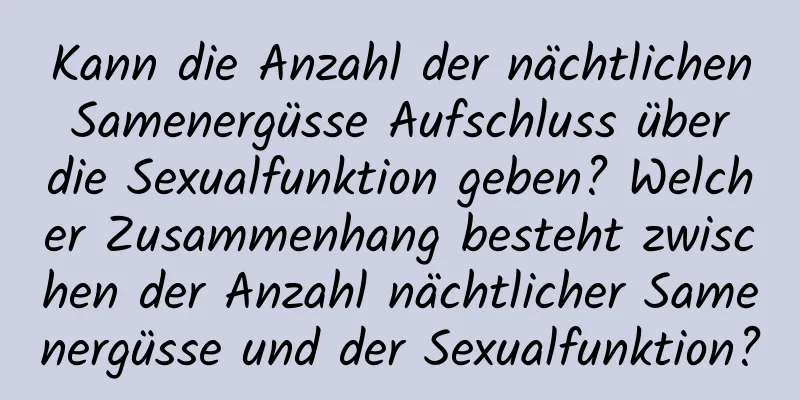 Kann die Anzahl der nächtlichen Samenergüsse Aufschluss über die Sexualfunktion geben? Welcher Zusammenhang besteht zwischen der Anzahl nächtlicher Samenergüsse und der Sexualfunktion?