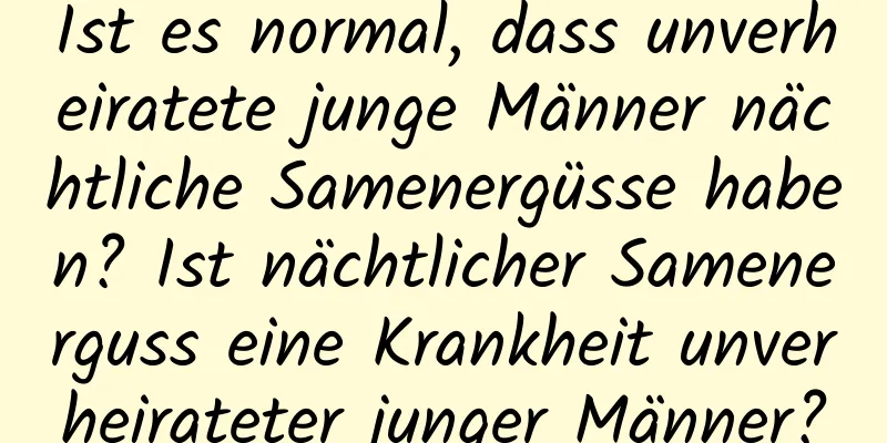 Ist es normal, dass unverheiratete junge Männer nächtliche Samenergüsse haben? Ist nächtlicher Samenerguss eine Krankheit unverheirateter junger Männer?