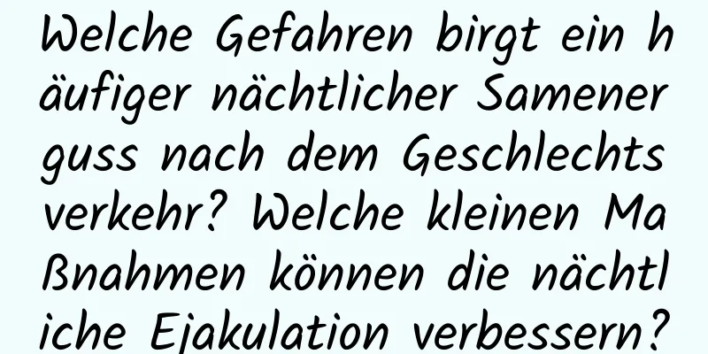 Welche Gefahren birgt ein häufiger nächtlicher Samenerguss nach dem Geschlechtsverkehr? Welche kleinen Maßnahmen können die nächtliche Ejakulation verbessern?