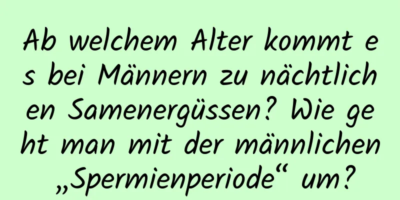 Ab welchem ​​Alter kommt es bei Männern zu nächtlichen Samenergüssen? Wie geht man mit der männlichen „Spermienperiode“ um?