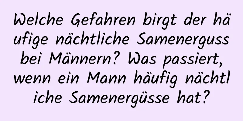 Welche Gefahren birgt der häufige nächtliche Samenerguss bei Männern? Was passiert, wenn ein Mann häufig nächtliche Samenergüsse hat?