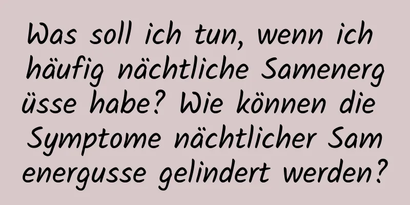 Was soll ich tun, wenn ich häufig nächtliche Samenergüsse habe? Wie können die Symptome nächtlicher Samenergusse gelindert werden?