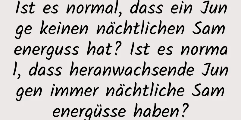 Ist es normal, dass ein Junge keinen nächtlichen Samenerguss hat? Ist es normal, dass heranwachsende Jungen immer nächtliche Samenergüsse haben?