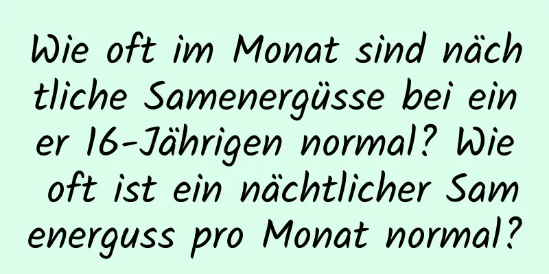 Wie oft im Monat sind nächtliche Samenergüsse bei einer 16-Jährigen normal? Wie oft ist ein nächtlicher Samenerguss pro Monat normal?