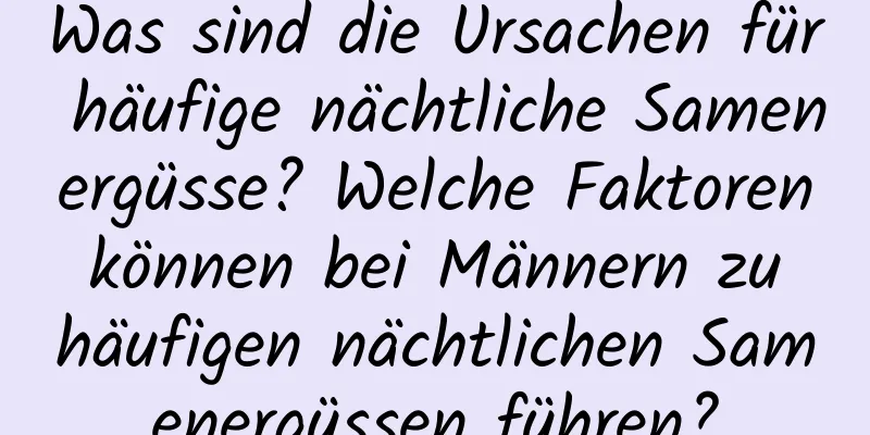 Was sind die Ursachen für häufige nächtliche Samenergüsse? Welche Faktoren können bei Männern zu häufigen nächtlichen Samenergüssen führen?