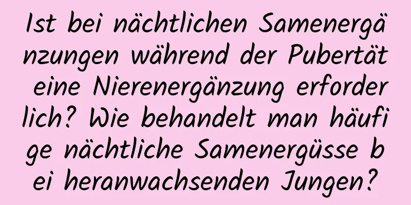 Ist bei nächtlichen Samenergänzungen während der Pubertät eine Nierenergänzung erforderlich? Wie behandelt man häufige nächtliche Samenergüsse bei heranwachsenden Jungen?