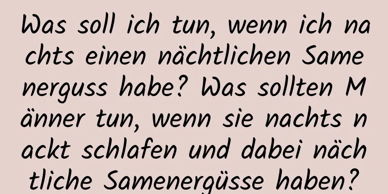 Was soll ich tun, wenn ich nachts einen nächtlichen Samenerguss habe? Was sollten Männer tun, wenn sie nachts nackt schlafen und dabei nächtliche Samenergüsse haben?