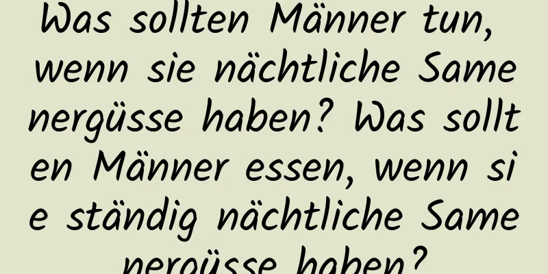 Was sollten Männer tun, wenn sie nächtliche Samenergüsse haben? Was sollten Männer essen, wenn sie ständig nächtliche Samenergüsse haben?