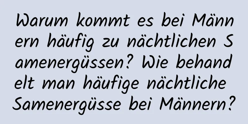 Warum kommt es bei Männern häufig zu nächtlichen Samenergüssen? Wie behandelt man häufige nächtliche Samenergüsse bei Männern?