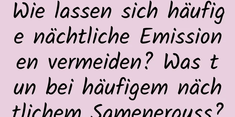 Wie lassen sich häufige nächtliche Emissionen vermeiden? Was tun bei häufigem nächtlichem Samenerguss?