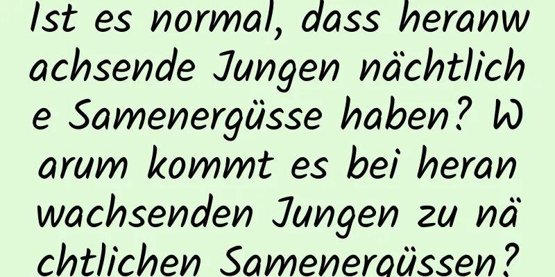 Ist es normal, dass heranwachsende Jungen nächtliche Samenergüsse haben? Warum kommt es bei heranwachsenden Jungen zu nächtlichen Samenergüssen?