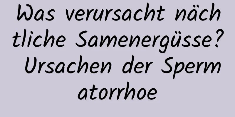 Was verursacht nächtliche Samenergüsse? Ursachen der Spermatorrhoe