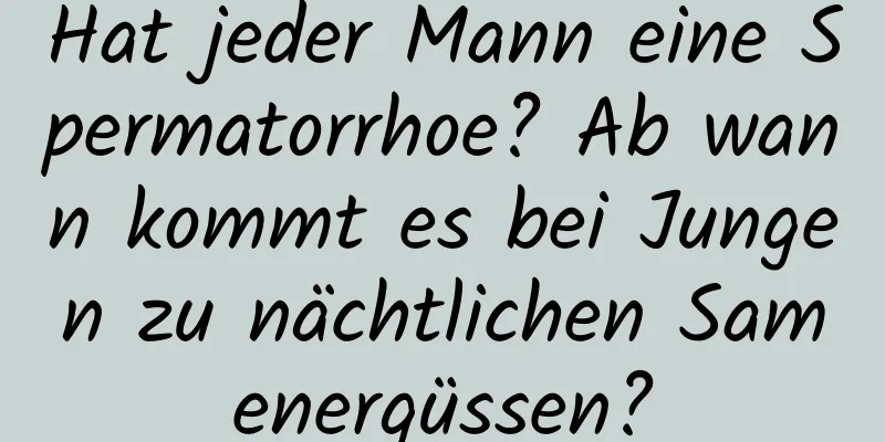 Hat jeder Mann eine Spermatorrhoe? Ab wann kommt es bei Jungen zu nächtlichen Samenergüssen?