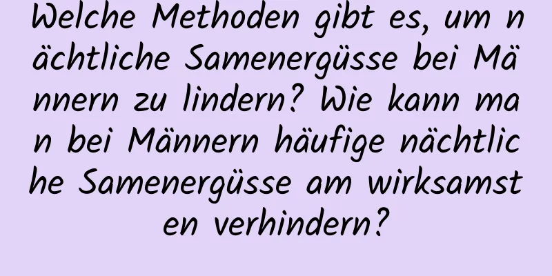 Welche Methoden gibt es, um nächtliche Samenergüsse bei Männern zu lindern? Wie kann man bei Männern häufige nächtliche Samenergüsse am wirksamsten verhindern?