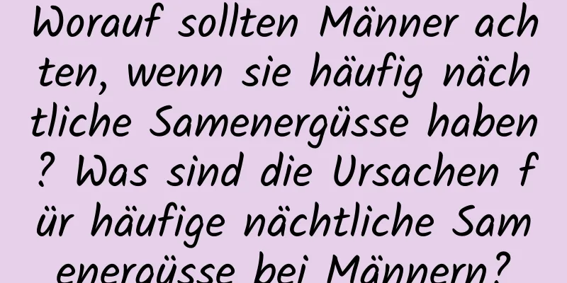 Worauf sollten Männer achten, wenn sie häufig nächtliche Samenergüsse haben? Was sind die Ursachen für häufige nächtliche Samenergüsse bei Männern?