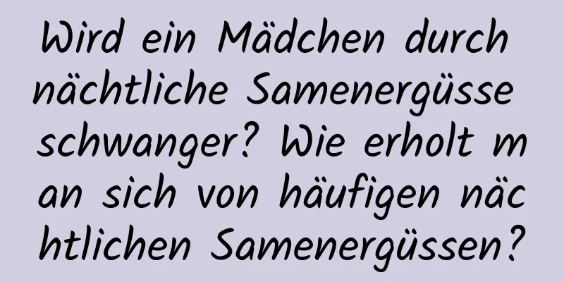 Wird ein Mädchen durch nächtliche Samenergüsse schwanger? Wie erholt man sich von häufigen nächtlichen Samenergüssen?