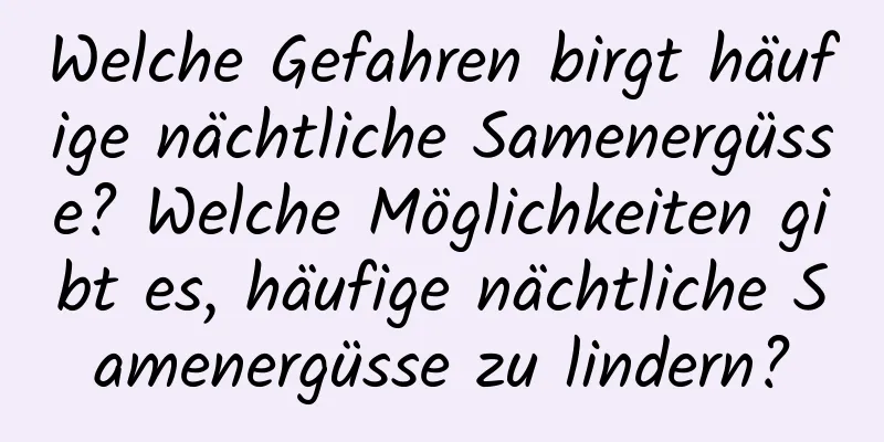 Welche Gefahren birgt häufige nächtliche Samenergüsse? Welche Möglichkeiten gibt es, häufige nächtliche Samenergüsse zu lindern?