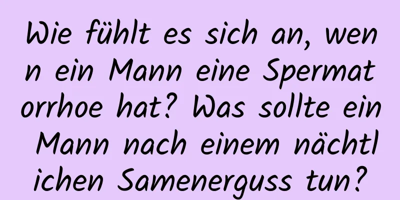 Wie fühlt es sich an, wenn ein Mann eine Spermatorrhoe hat? Was sollte ein Mann nach einem nächtlichen Samenerguss tun?