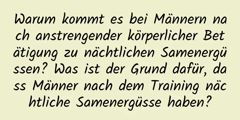 Warum kommt es bei Männern nach anstrengender körperlicher Betätigung zu nächtlichen Samenergüssen? Was ist der Grund dafür, dass Männer nach dem Training nächtliche Samenergüsse haben?