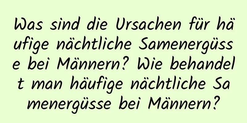 Was sind die Ursachen für häufige nächtliche Samenergüsse bei Männern? Wie behandelt man häufige nächtliche Samenergüsse bei Männern?