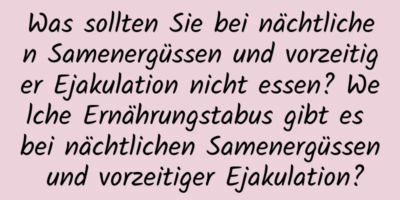 Was sollten Sie bei nächtlichen Samenergüssen und vorzeitiger Ejakulation nicht essen? Welche Ernährungstabus gibt es bei nächtlichen Samenergüssen und vorzeitiger Ejakulation?