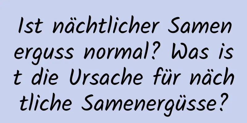 Ist nächtlicher Samenerguss normal? Was ist die Ursache für nächtliche Samenergüsse?