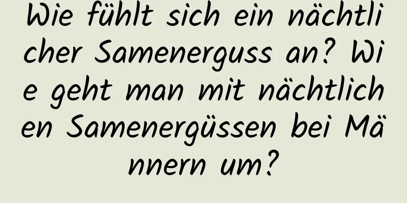 Wie fühlt sich ein nächtlicher Samenerguss an? Wie geht man mit nächtlichen Samenergüssen bei Männern um?