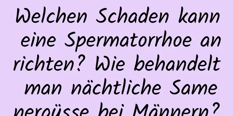 Welchen Schaden kann eine Spermatorrhoe anrichten? Wie behandelt man nächtliche Samenergüsse bei Männern?