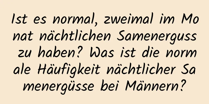 Ist es normal, zweimal im Monat nächtlichen Samenerguss zu haben? Was ist die normale Häufigkeit nächtlicher Samenergüsse bei Männern?