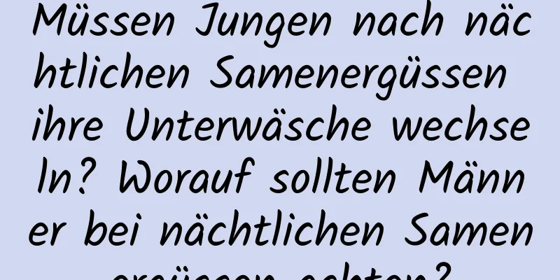 Müssen Jungen nach nächtlichen Samenergüssen ihre Unterwäsche wechseln? Worauf sollten Männer bei nächtlichen Samenergüssen achten?