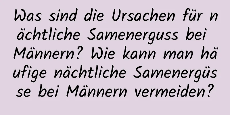 Was sind die Ursachen für nächtliche Samenerguss bei Männern? Wie kann man häufige nächtliche Samenergüsse bei Männern vermeiden?